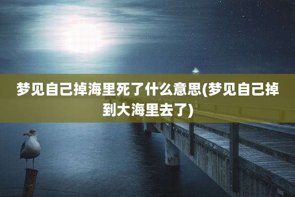 梦见自己掉海里死了什么意思(梦见自己掉到大海里去了)