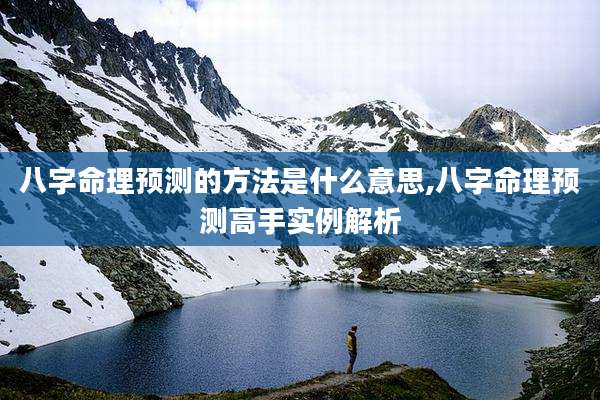 八字命理预测的方法是什么意思,八字命理预测高手实例解析