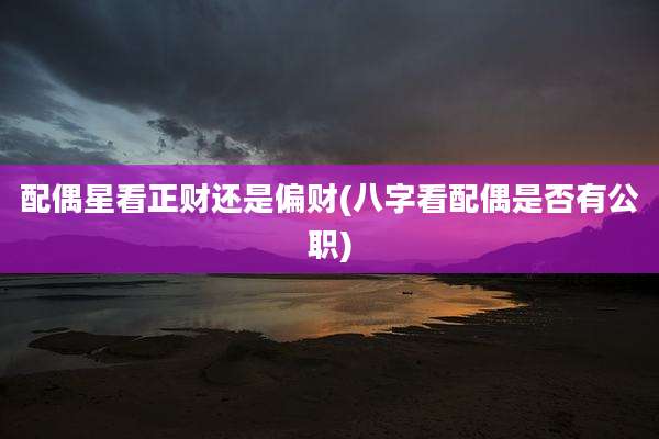 配偶星看正财还是偏财(八字看配偶是否有公职)