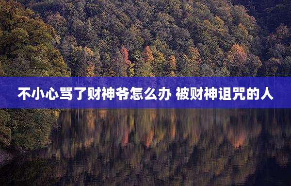 不小心骂了财神爷怎么办 被财神诅咒的人