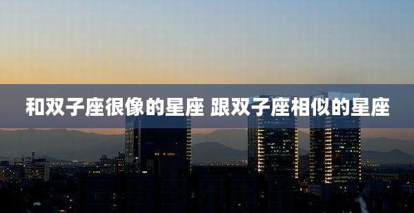 和双子座很像的星座 跟双子座相似的星座