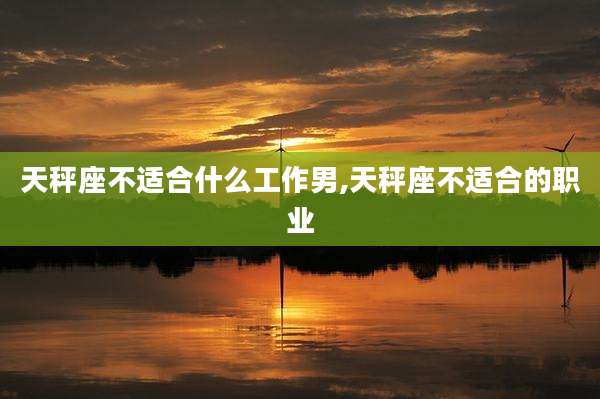 天秤座不适合什么工作男,天秤座不适合的职业