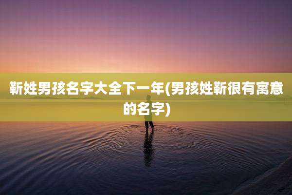靳姓男孩名字大全下一年(男孩姓靳很有寓意的名字)
