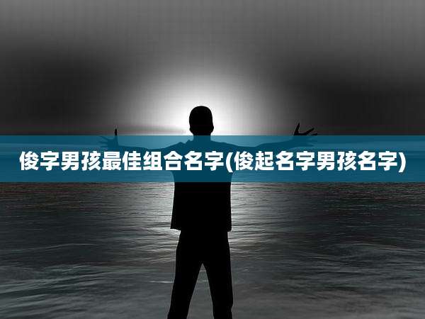 俊字男孩最佳组合名字(俊起名字男孩名字)