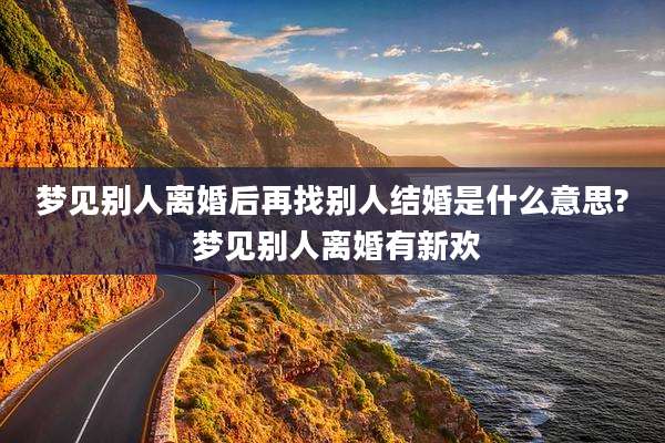 梦见别人离婚后再找别人结婚是什么意思? 梦见别人离婚有新欢