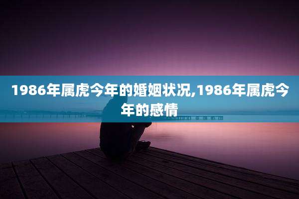1986年属虎今年的婚姻状况,1986年属虎今年的感情