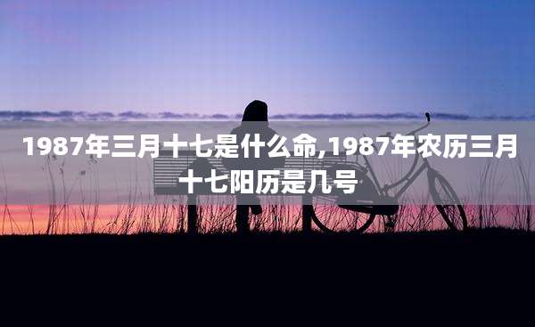 1987年三月十七是什么命,1987年农历三月十七阳历是几号