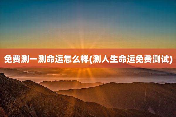 免费测一测命运怎么样(测人生命运免费测试)
