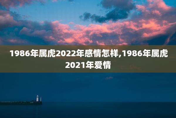 1986年属虎2022年感情怎样,1986年属虎2021年爱情