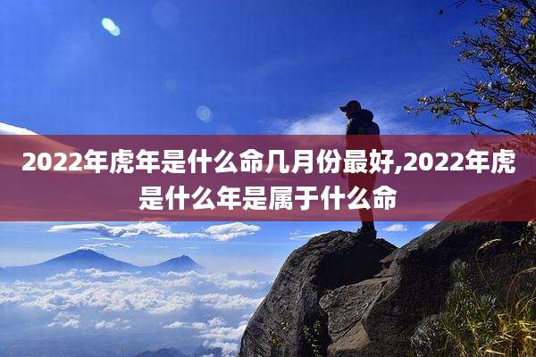 2022年虎年是什么命几月份最好,2022年虎是什么年是属于什么命