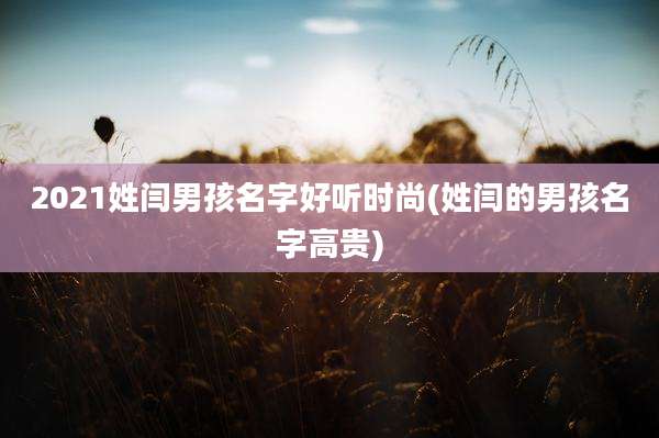 2021姓闫男孩名字好听时尚(姓闫的男孩名字高贵)