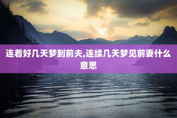 连着好几天梦到前夫,连续几天梦见前妻什么意思