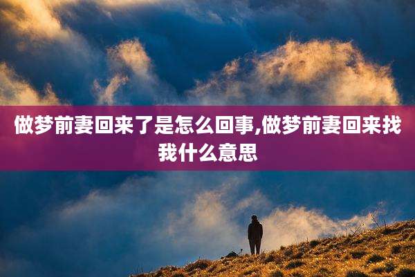做梦前妻回来了是怎么回事,做梦前妻回来找我什么意思