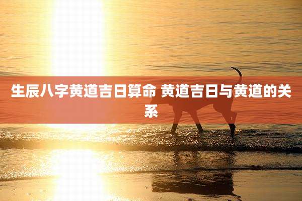 生辰八字黄道吉日算命 黄道吉日与黄道的关系