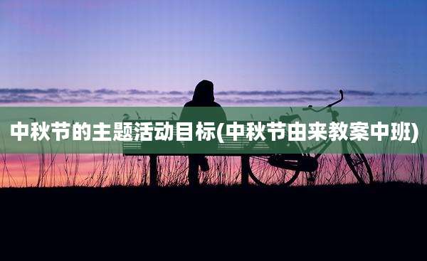 中秋节的主题活动目标(中秋节由来教案中班)