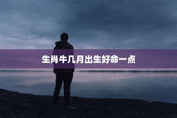 生肖牛几月出生好命一点