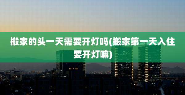 搬家的头一天需要开灯吗(搬家第一天入住要开灯嘛)