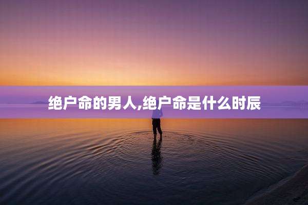 绝户命的男人,绝户命是什么时辰