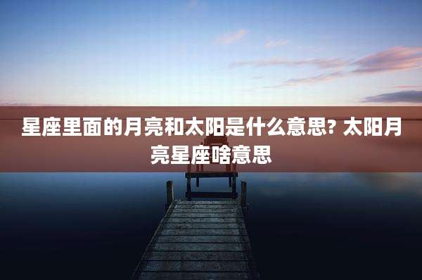 星座里面的月亮和太阳是什么意思? 太阳月亮星座啥意思