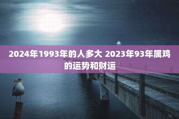 2024年1993年的人多大 2023年93年属鸡的运势和财运