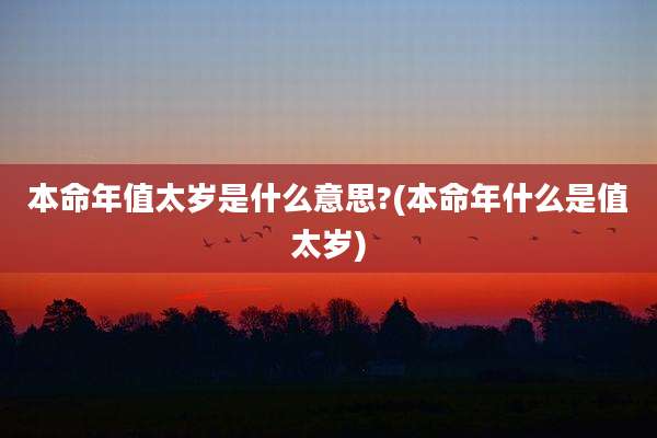 本命年值太岁是什么意思?(本命年什么是值太岁)