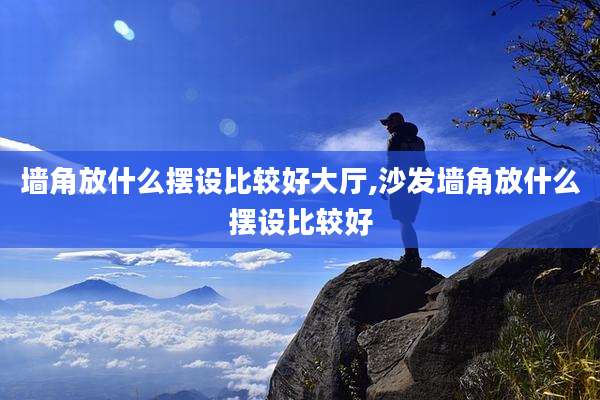 墙角放什么摆设比较好大厅,沙发墙角放什么摆设比较好