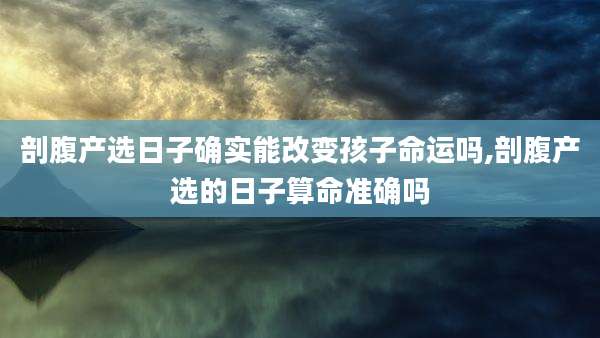 剖腹产选日子确实能改变孩子命运吗,剖腹产选的日子算命准确吗