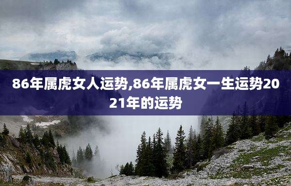 86年属虎女人运势,86年属虎女一生运势2021年的运势