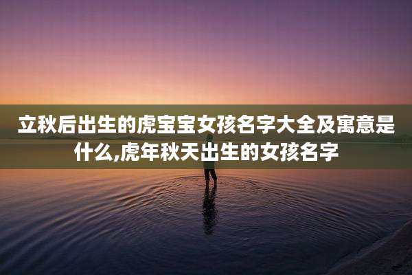 立秋后出生的虎宝宝女孩名字大全及寓意是什么,虎年秋天出生的女孩名字