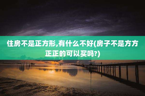 住房不是正方形,有什么不好(房子不是方方正正的可以买吗?)