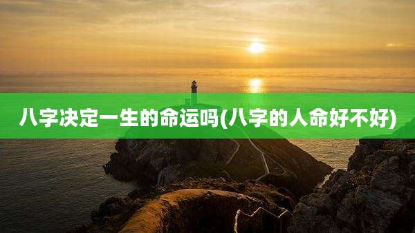 八字决定一生的命运吗(八字的人命好不好)
