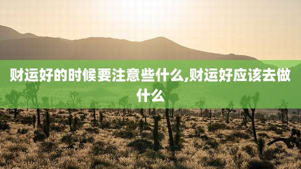 财运好的时候要注意些什么,财运好应该去做什么