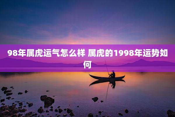 98年属虎运气怎么样 属虎的1998年运势如何