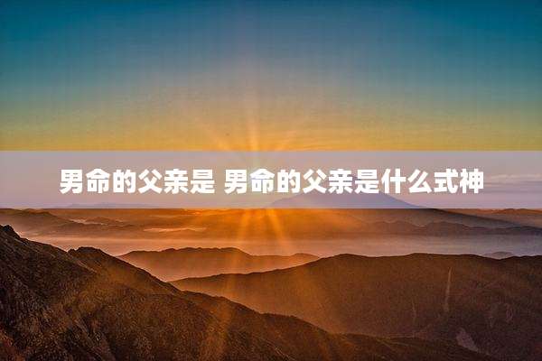 男命的父亲是 男命的父亲是什么式神
