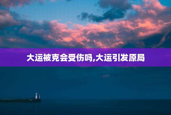 大运被克会受伤吗,大运引发原局