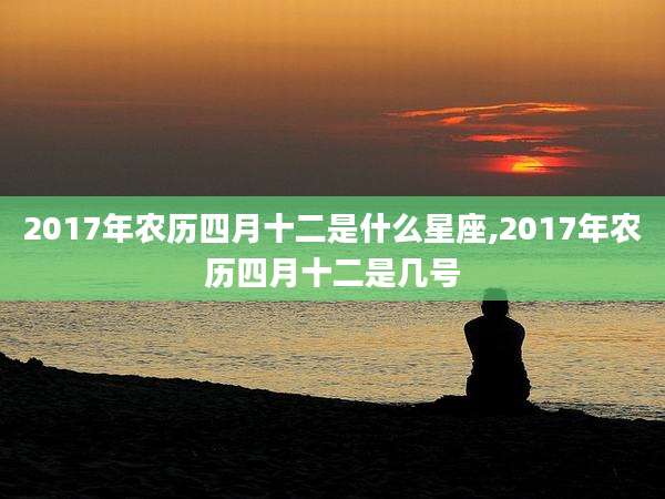 2017年农历四月十二是什么星座,2017年农历四月十二是几号