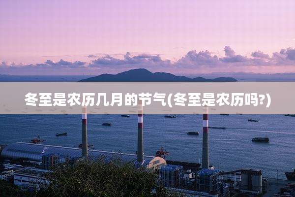 冬至是农历几月的节气(冬至是农历吗?)