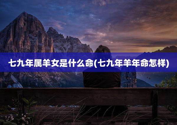 七九年属羊女是什么命(七九年羊年命怎样)