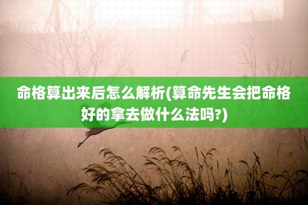 命格算出来后怎么解析(算命先生会把命格好的拿去做什么法吗?)