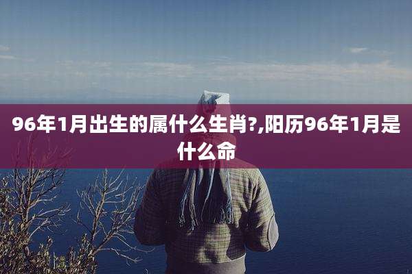 96年1月出生的属什么生肖?,阳历96年1月是什么命