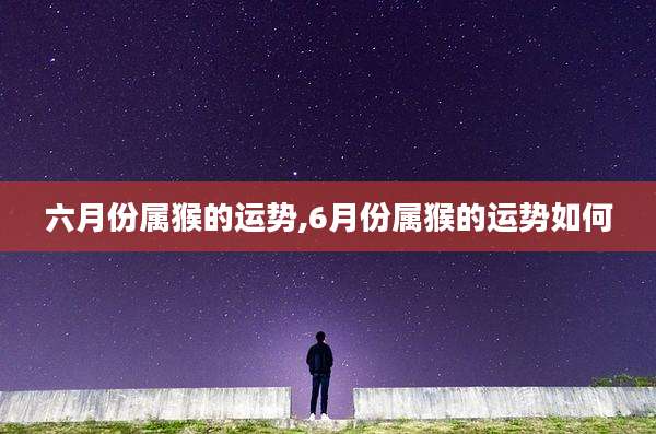 六月份属猴的运势,6月份属猴的运势如何