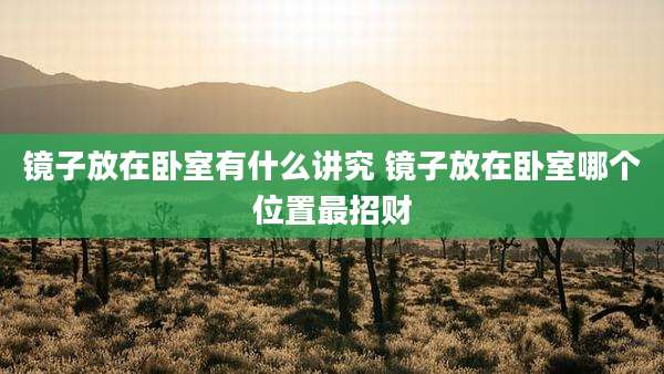 镜子放在卧室有什么讲究 镜子放在卧室哪个位置最招财