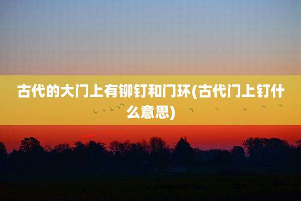 古代的大门上有铆钉和门环(古代门上钉什么意思)