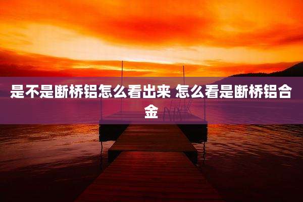 是不是断桥铝怎么看出来 怎么看是断桥铝合金