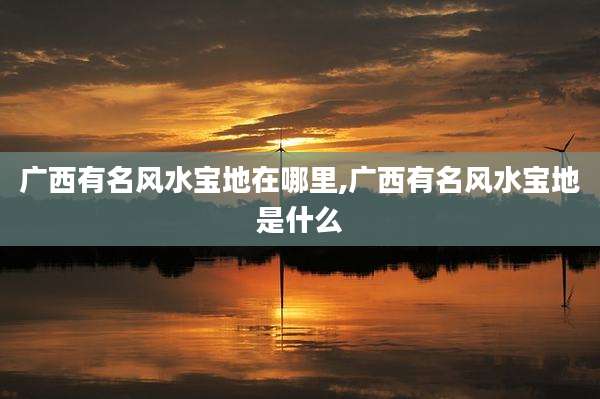 广西有名风水宝地在哪里,广西有名风水宝地是什么