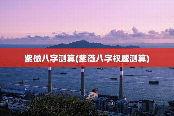 紫微八字测算(紫薇八字权威测算)
