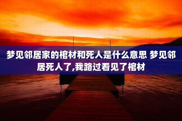 梦见邻居家的棺材和死人是什么意思 梦见邻居死人了,我路过看见了棺材