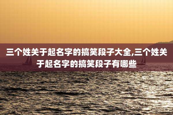 三个姓关于起名字的搞笑段子大全,三个姓关于起名字的搞笑段子有哪些