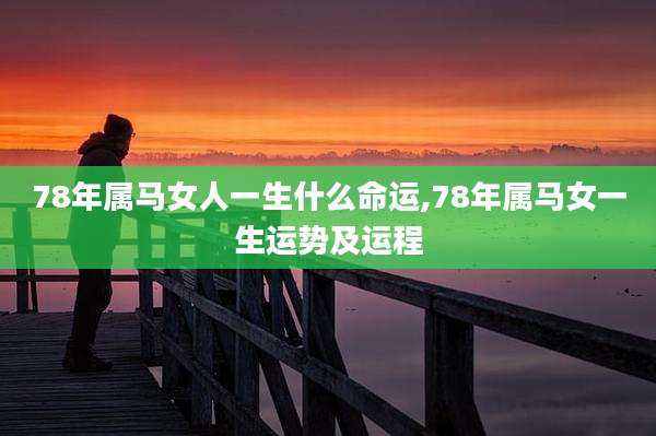 78年属马女人一生什么命运,78年属马女一生运势及运程