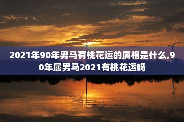2021年90年男马有桃花运的属相是什么,90年属男马2021有桃花运吗